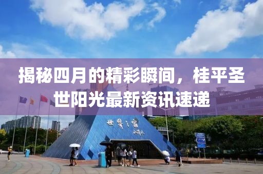 揭秘四月的精彩瞬间，桂平圣世阳光最新资讯速递
