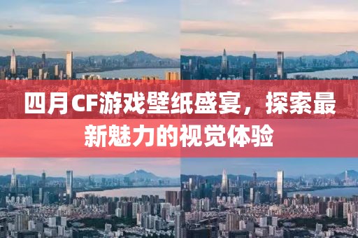 四月CF游戏壁纸盛宴，探索最新魅力的视觉体验