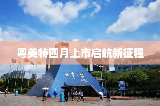粤美特四月上市启航新征程