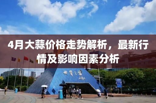 4月大蒜价格走势解析，最新行情及影响因素分析