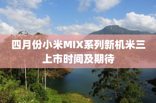 四月份小米MIX系列新机米三上市时间及期待