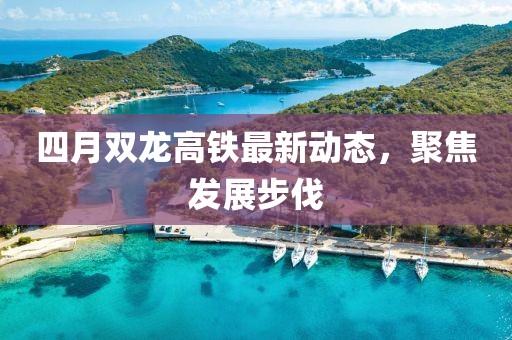 四月双龙高铁最新动态，聚焦发展步伐