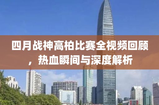 四月战神高柏比赛全视频回顾，热血瞬间与深度解析