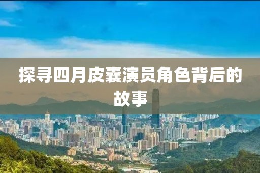 探寻四月皮囊演员角色背后的故事
