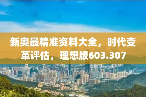 新奥最精准资料大全，时代变革评估，理想版603.307