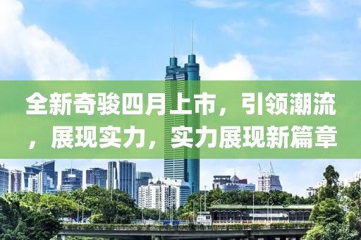 全新奇骏四月上市，引领潮流，展现实力，实力展现新篇章