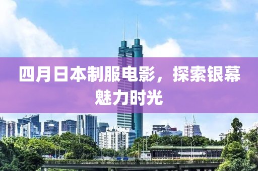 四月日本制服电影，探索银幕魅力时光