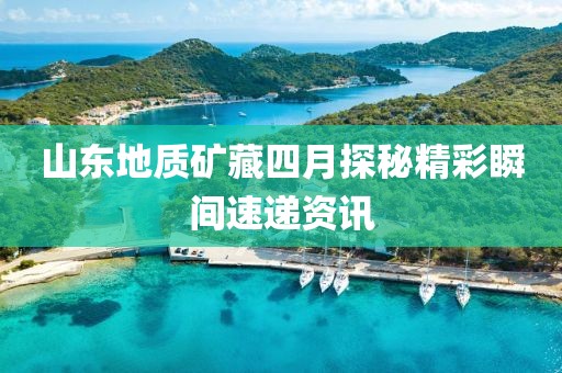 山东地质矿藏四月探秘精彩瞬间速递资讯