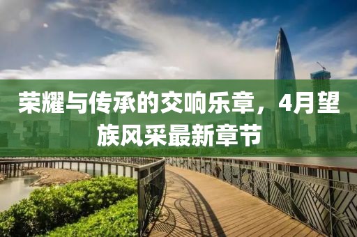 荣耀与传承的交响乐章，4月望族风采最新章节