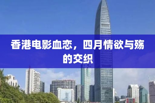 香港电影血恋，四月情欲与殇的交织