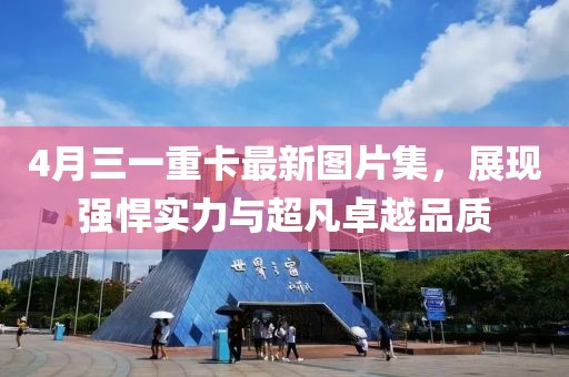 4月三一重卡最新图片集，展现强悍实力与超凡卓越品质