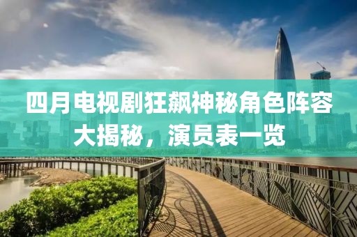 四月电视剧狂飙神秘角色阵容大揭秘，演员表一览