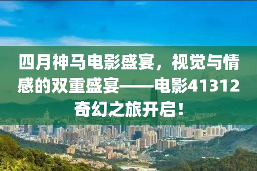 四月神马电影盛宴，视觉与情感的双重盛宴——电影41312奇幻之旅开启！
