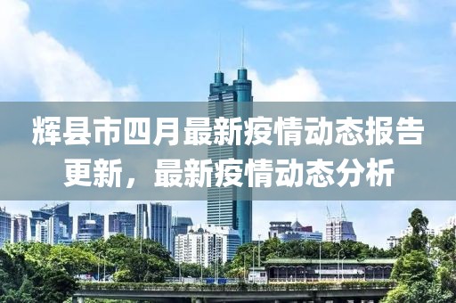 辉县市四月最新疫情动态报告更新，最新疫情动态分析