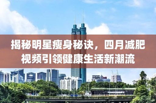 揭秘明星瘦身秘诀，四月减肥视频引领健康生活新潮流