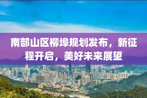 南部山区柳埠规划发布，新征程开启，美好未来展望