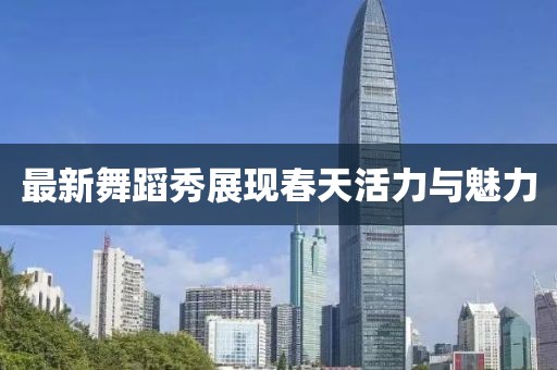 最新舞蹈秀展现春天活力与魅力
