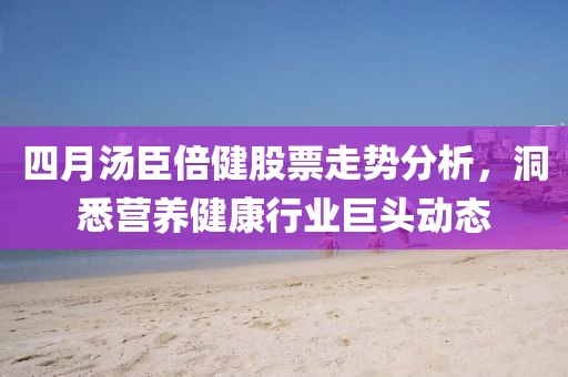 四月汤臣倍健股票走势分析，洞悉营养健康行业巨头动态