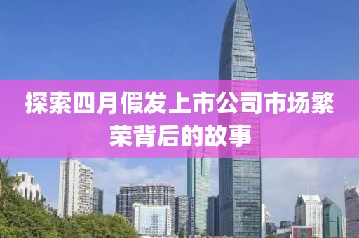 探索四月假发上市公司市场繁荣背后的故事