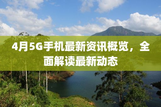 4月5G手机最新资讯概览，全面解读最新动态