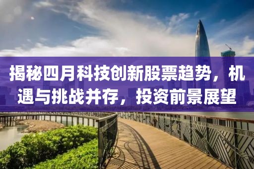 揭秘四月科技创新股票趋势，机遇与挑战并存，投资前景展望