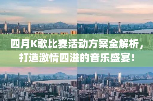 四月K歌比赛活动方案全解析，打造激情四溢的音乐盛宴！