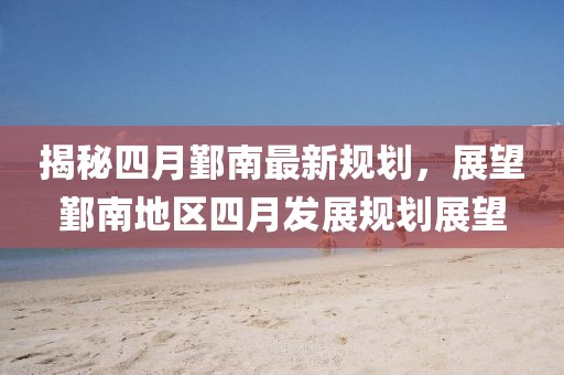 揭秘四月鄞南最新规划，展望鄞南地区四月发展规划展望