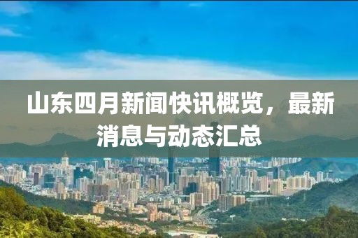 山东四月新闻快讯概览，最新消息与动态汇总