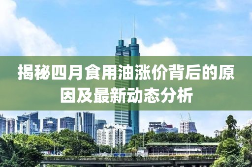 揭秘四月食用油涨价背后的原因及最新动态分析