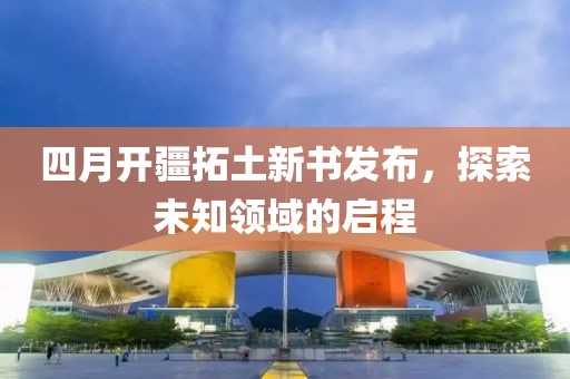 四月开疆拓土新书发布，探索未知领域的启程
