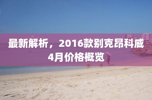 最新解析，2016款别克昂科威4月价格概览