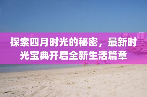 探索四月时光的秘密，最新时光宝典开启全新生活篇章