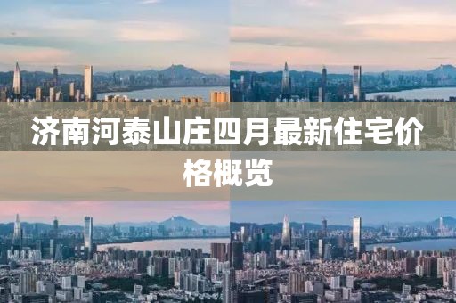 济南河泰山庄四月最新住宅价格概览