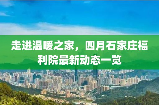 走进温暖之家，四月石家庄福利院最新动态一览