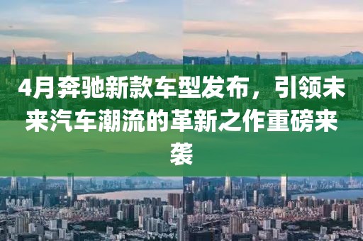 4月奔驰新款车型发布，引领未来汽车潮流的革新之作重磅来袭