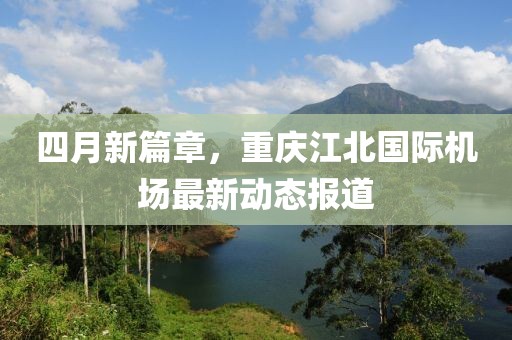 四月新篇章，重庆江北国际机场最新动态报道