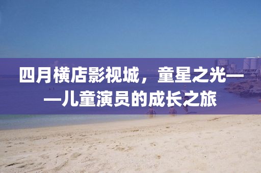 四月横店影视城，童星之光——儿童演员的成长之旅