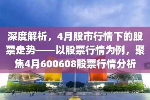 深度解析，4月股市行情下的股票走势——以股票行情为例，聚焦4月600608股票行情分析