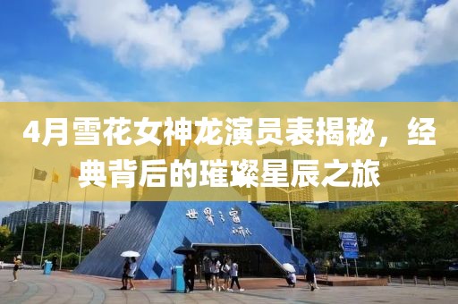 4月雪花女神龙演员表揭秘，经典背后的璀璨星辰之旅