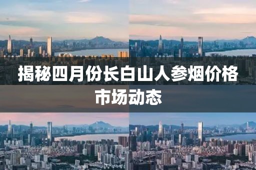 揭秘四月份长白山人参烟价格市场动态