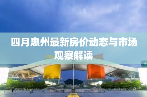 四月惠州最新房价动态与市场观察解读