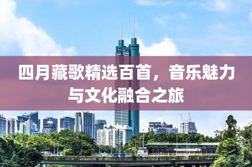 四月藏歌精选百首，音乐魅力与文化融合之旅