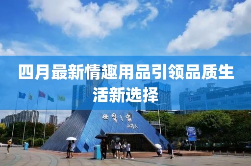 四月最新情趣用品引领品质生活新选择