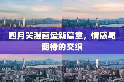 四月哭漫画最新篇章，情感与期待的交织