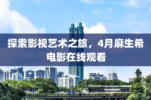 探索影视艺术之旅，4月麻生希电影在线观看