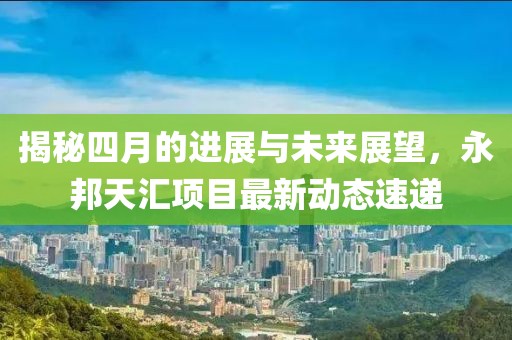 揭秘四月的进展与未来展望，永邦天汇项目最新动态速递