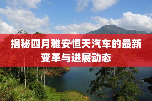 揭秘四月雅安恒天汽车的最新变革与进展动态
