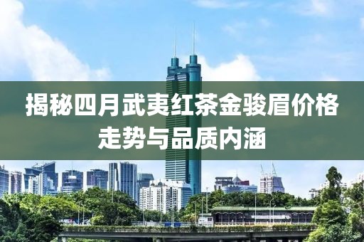 揭秘四月武夷红茶金骏眉价格走势与品质内涵