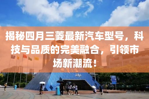 揭秘四月三菱最新汽车型号，科技与品质的完美融合，引领市场新潮流！