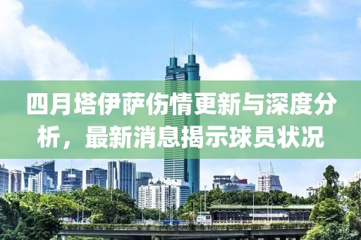 四月塔伊萨伤情更新与深度分析，最新消息揭示球员状况
